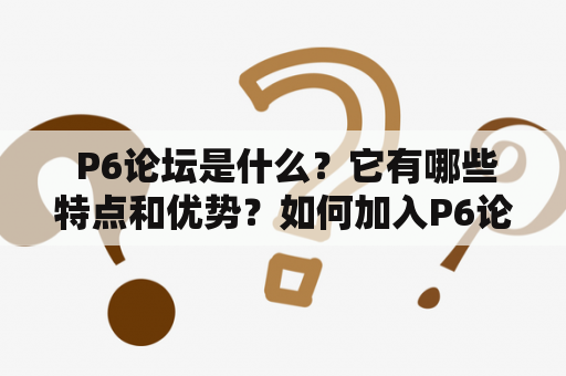  P6论坛是什么？它有哪些特点和优势？如何加入P6论坛？