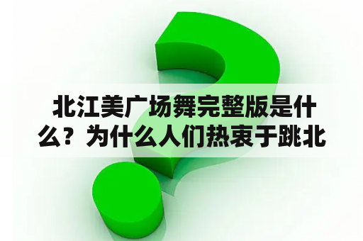  北江美广场舞完整版是什么？为什么人们热衷于跳北江美广场舞？如何学习和跳好北江美广场舞？