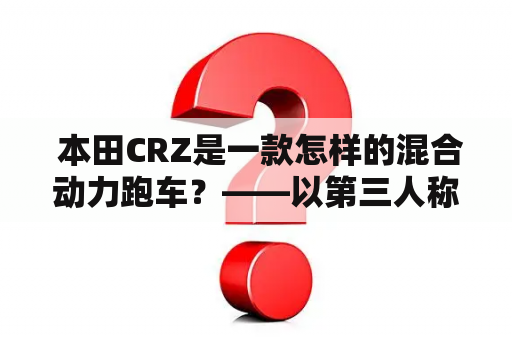  本田CRZ是一款怎样的混合动力跑车？——以第三人称视角详细介绍