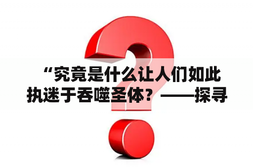  “究竟是什么让人们如此执迷于吞噬圣体？——探寻吞噬圣体的小说背后的动机和灵感来源”