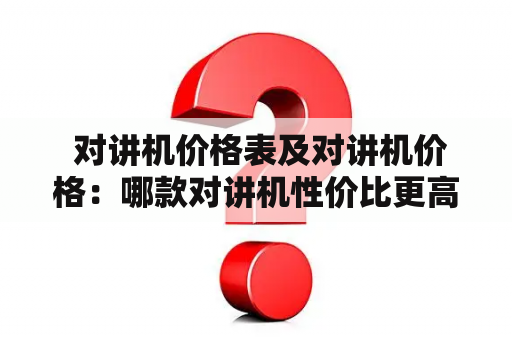  对讲机价格表及对讲机价格：哪款对讲机性价比更高？