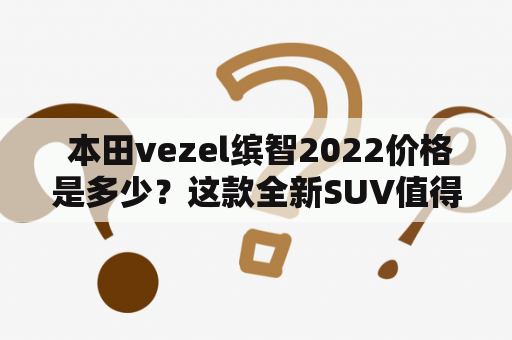  本田vezel缤智2022价格是多少？这款全新SUV值得购买吗？