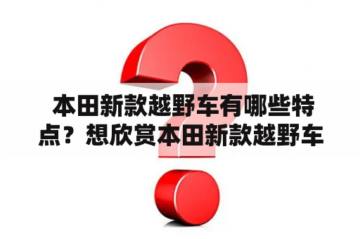  本田新款越野车有哪些特点？想欣赏本田新款越野车图片吗？