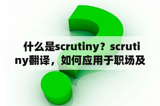  什么是scrutiny？scrutiny翻译，如何应用于职场及个人生活中？