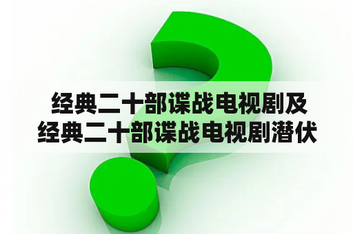  经典二十部谍战电视剧及经典二十部谍战电视剧潜伏——历史上最引人入胜的间谍故事