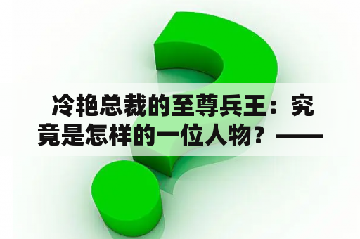  冷艳总裁的至尊兵王：究竟是怎样的一位人物？——全文阅读