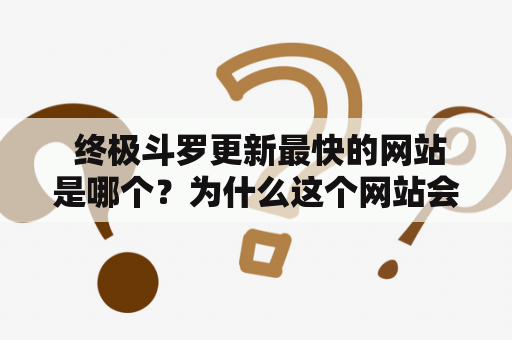  终极斗罗更新最快的网站是哪个？为什么这个网站会如此受欢迎？