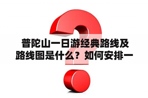  普陀山一日游经典路线及路线图是什么？如何安排一日游时间？