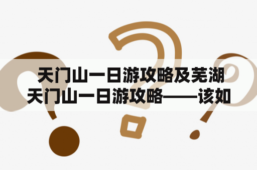  天门山一日游攻略及芜湖天门山一日游攻略——该如何计划行程？