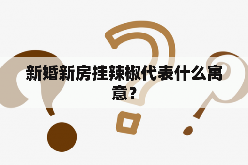 新婚新房挂辣椒代表什么寓意？