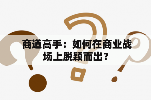  商道高手：如何在商业战场上脱颖而出？