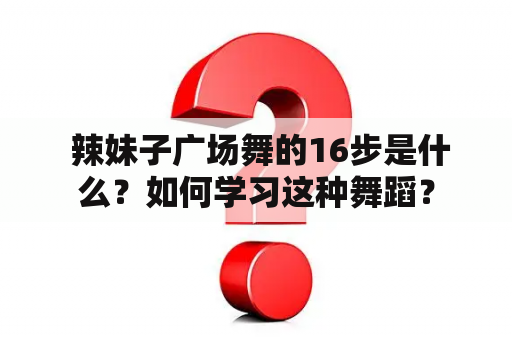  辣妹子广场舞的16步是什么？如何学习这种舞蹈？