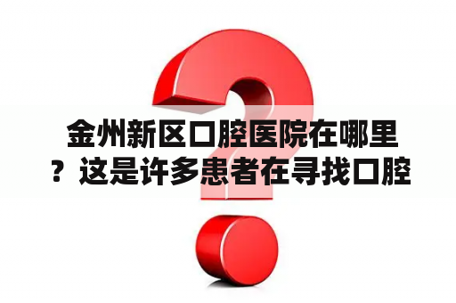  金州新区口腔医院在哪里？这是许多患者在寻找口腔医院时的第一个问题。对于在金州新区的居民来说，找到一家可信赖的口腔医院非常重要。幸运的是，金州新区有一家口腔医院，提供高水平的口腔诊疗和服务。