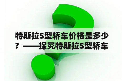  特斯拉S型轿车价格是多少？——探究特斯拉S型轿车的价格及其特色