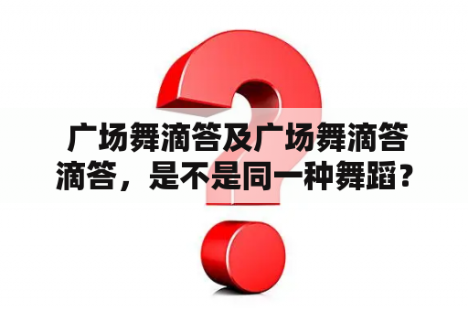  广场舞滴答及广场舞滴答滴答，是不是同一种舞蹈？