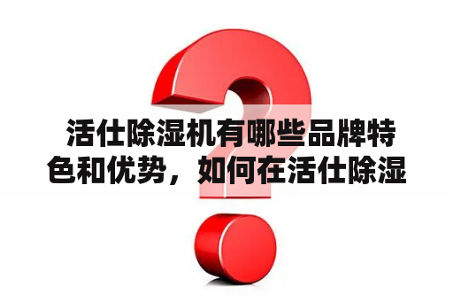  活仕除湿机有哪些品牌特色和优势，如何在活仕除湿机官网购买？