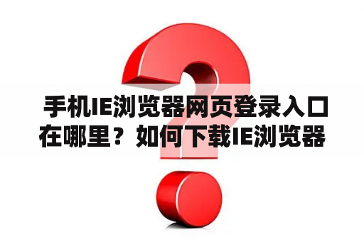  手机IE浏览器网页登录入口在哪里？如何下载IE浏览器手机版？