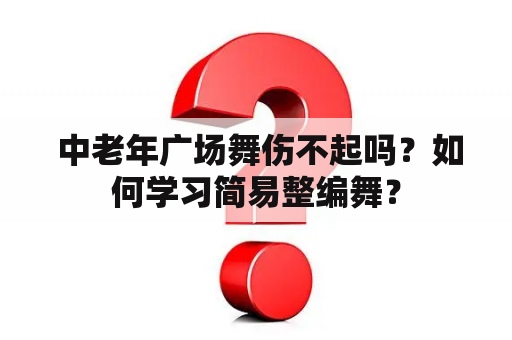  中老年广场舞伤不起吗？如何学习简易整编舞？