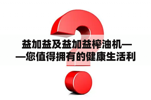  益加益及益加益榨油机——您值得拥有的健康生活利器？