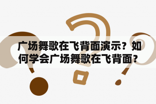  广场舞歌在飞背面演示？如何学会广场舞歌在飞背面？