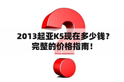  2013起亚K5现在多少钱？完整的价格指南！