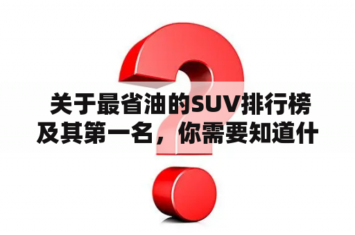  关于最省油的SUV排行榜及其第一名，你需要知道什么？