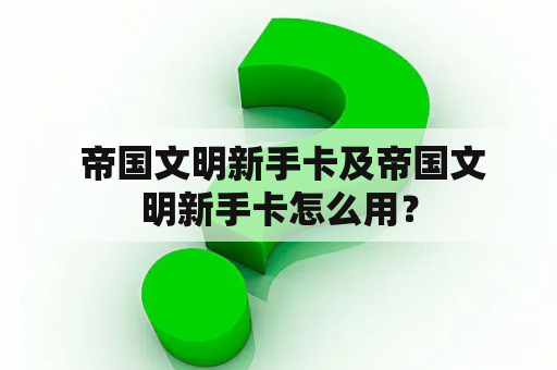  帝国文明新手卡及帝国文明新手卡怎么用？