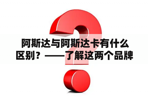  阿斯达与阿斯达卡有什么区别？——了解这两个品牌的差异，你就能挑选到最适合你的产品！阿斯达和阿斯达卡作为两个备受欢迎的品牌，它们的产品种类繁多，质量水平也相对较高。但是，许多消费者并不知道这两个品牌之间的具体区别，在购物时常常被困扰。下面我们来逐一了解一下这两个品牌的差异。