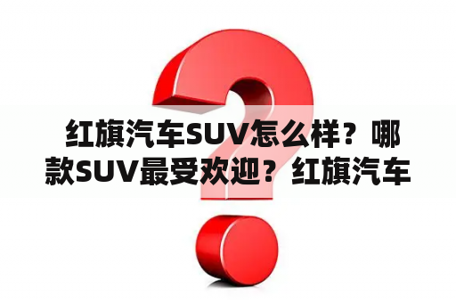  红旗汽车SUV怎么样？哪款SUV最受欢迎？红旗汽车SUV报价是多少？