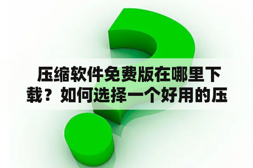  压缩软件免费版在哪里下载？如何选择一个好用的压缩软件免费？