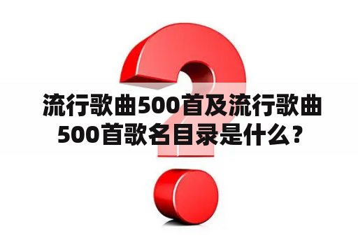  流行歌曲500首及流行歌曲500首歌名目录是什么？