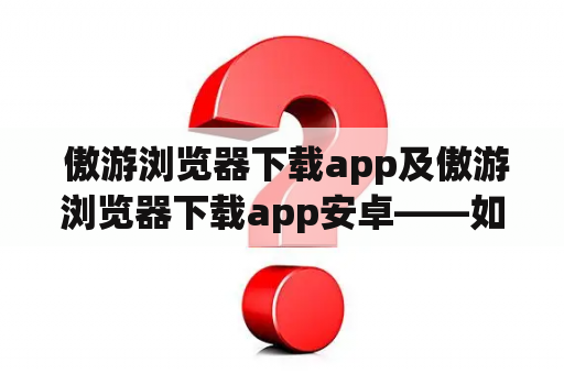  傲游浏览器下载app及傲游浏览器下载app安卓——如何轻松下载安装？