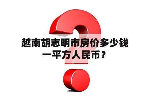  越南胡志明市房价多少钱一平方人民币？