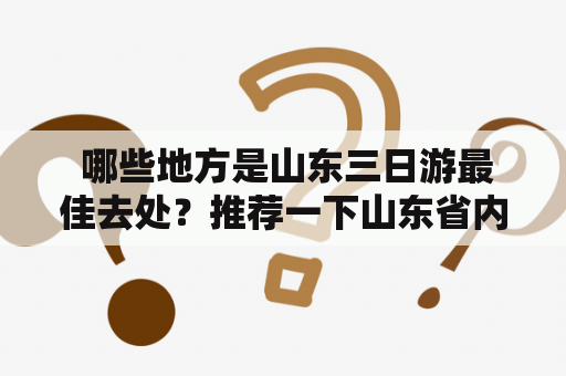  哪些地方是山东三日游最佳去处？推荐一下山东省内的三日游路线。