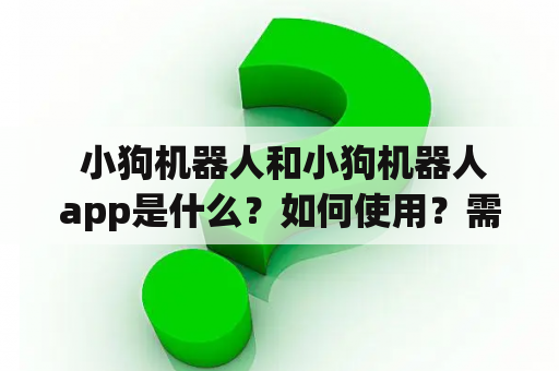  小狗机器人和小狗机器人app是什么？如何使用？需要注意哪些事项？