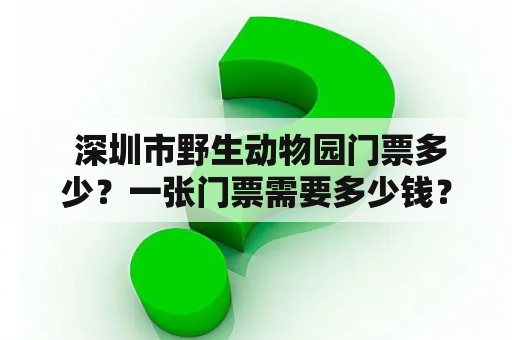  深圳市野生动物园门票多少？一张门票需要多少钱？