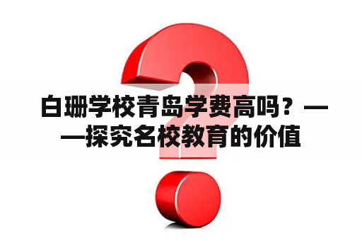  白珊学校青岛学费高吗？——探究名校教育的价值