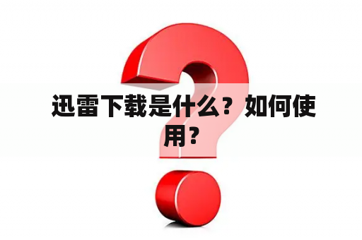  迅雷下载是什么？如何使用？