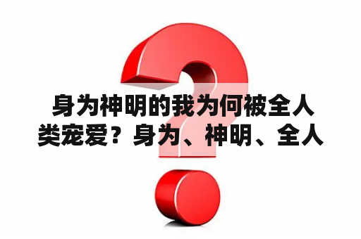  身为神明的我为何被全人类宠爱？身为、神明、全人类、宠爱