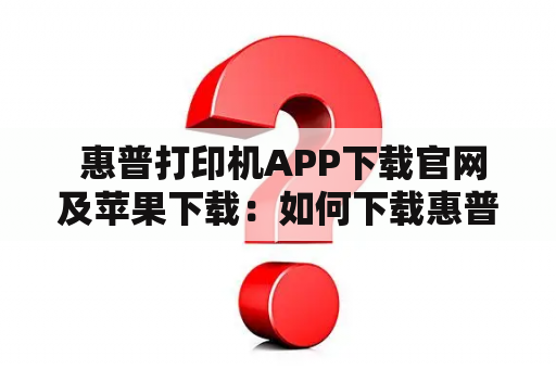  惠普打印机APP下载官网及苹果下载：如何下载惠普打印机APP及其官网是哪个？