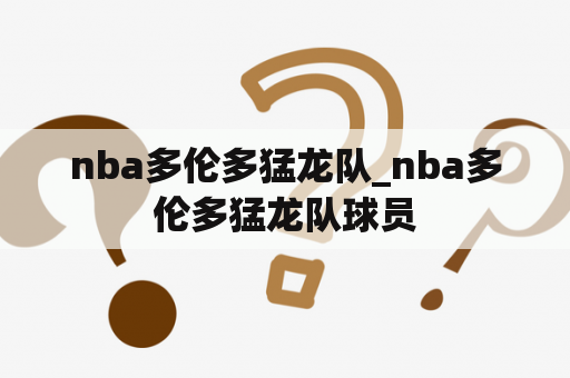 nba多伦多猛龙队_nba多伦多猛龙队球员