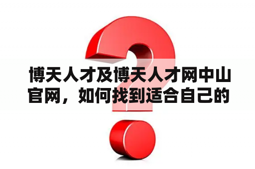  博天人才及博天人才网中山官网，如何找到适合自己的职位？