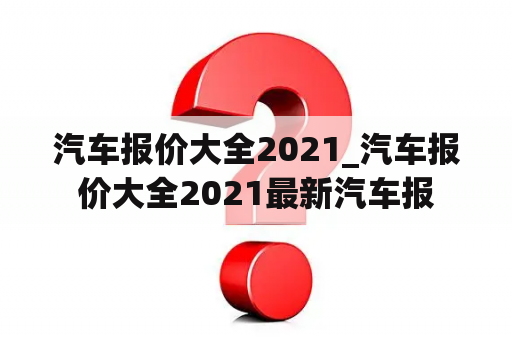 汽车报价大全2021_汽车报价大全2021最新汽车报