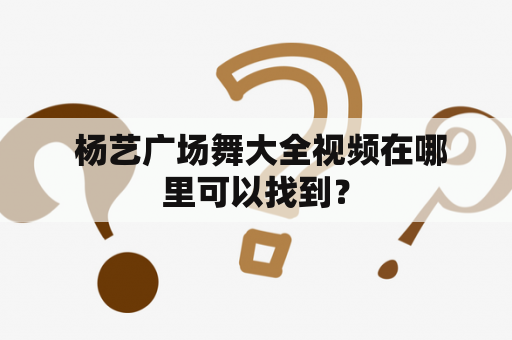  杨艺广场舞大全视频在哪里可以找到？