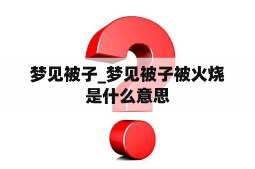 梦见被子_梦见被子被火烧是什么意思