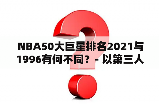  NBA50大巨星排名2021与1996有何不同？- 以第三人称视角阐述