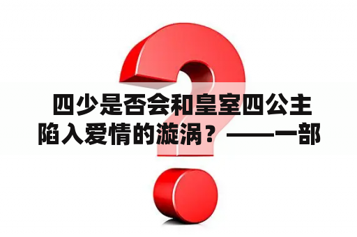  四少是否会和皇室四公主陷入爱情的漩涡？——一部精彩的小说