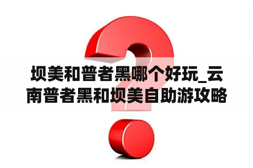 坝美和普者黑哪个好玩_云南普者黑和坝美自助游攻略