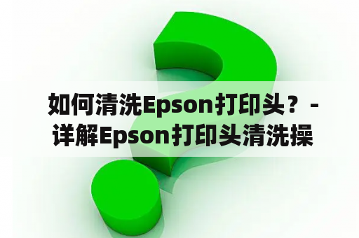  如何清洗Epson打印头？- 详解Epson打印头清洗操作方法