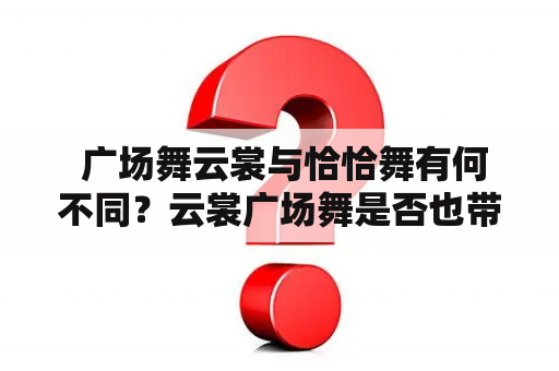  广场舞云裳与恰恰舞有何不同？云裳广场舞是否也带有桃花运的含义？